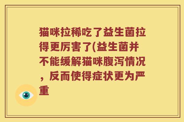猫咪拉稀吃了益生菌拉得更厉害了(益生菌并不能缓解猫咪腹泻情况，反而使得症状更为严重