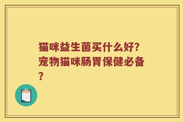 猫咪益生菌买什么好？宠物猫咪肠胃保健必备？