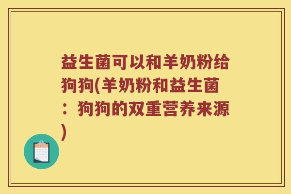 益生菌可以和羊奶粉给狗狗(羊奶粉和益生菌：狗狗的双重营养来源)
