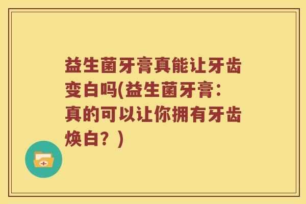 益生菌牙膏真能让牙齿变白吗(益生菌牙膏：真的可以让你拥有牙齿焕白？)