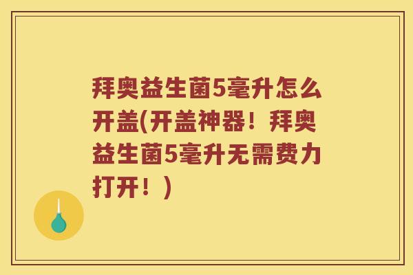 拜奥益生菌5毫升怎么开盖(开盖神器！拜奥益生菌5毫升无需费力打开！)