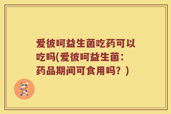 爱彼呵益生菌吃药可以吃吗(爱彼呵益生菌：药品期间可食用吗？)