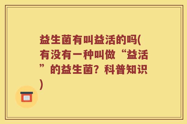 益生菌有叫益活的吗(有没有一种叫做“益活”的益生菌？科普知识)