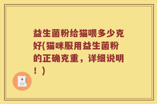 益生菌粉给猫喂多少克好(猫咪服用益生菌粉的正确克重，详细说明！)