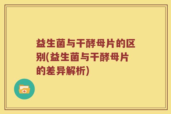 益生菌与干酵母片的区别(益生菌与干酵母片的差异解析)