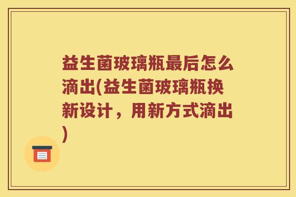 益生菌玻璃瓶最后怎么滴出(益生菌玻璃瓶换新设计，用新方式滴出)