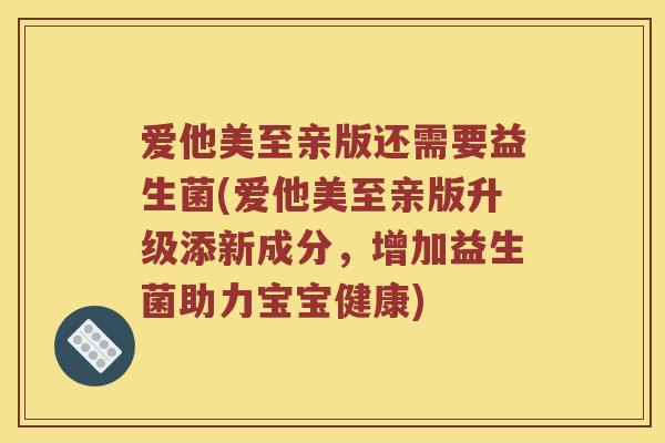 爱他美至亲版还需要益生菌(爱他美至亲版升级添新成分，增加益生菌助力宝宝健康)