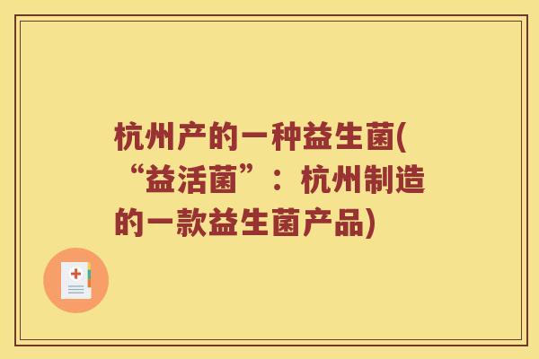 杭州产的一种益生菌(“益活菌”：杭州制造的一款益生菌产品)