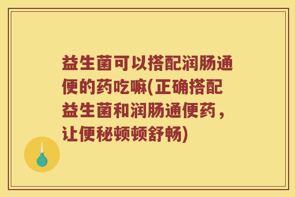 益生菌可以搭配润肠通便的药吃嘛(正确搭配益生菌和润肠通便药，让便秘顿顿舒畅)
