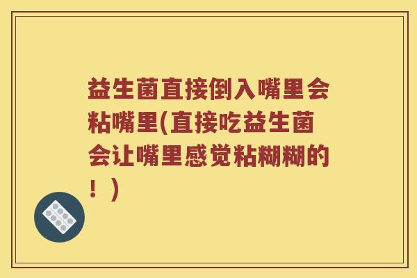 益生菌直接倒入嘴里会粘嘴里(直接吃益生菌会让嘴里感觉粘糊糊的!) 益生菌直接倒入嘴里会粘嘴里(直接吃益生菌会让嘴里感觉粘糊糊的!)