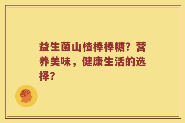 益生菌山楂棒棒糖？营养美味，健康生活的选择？