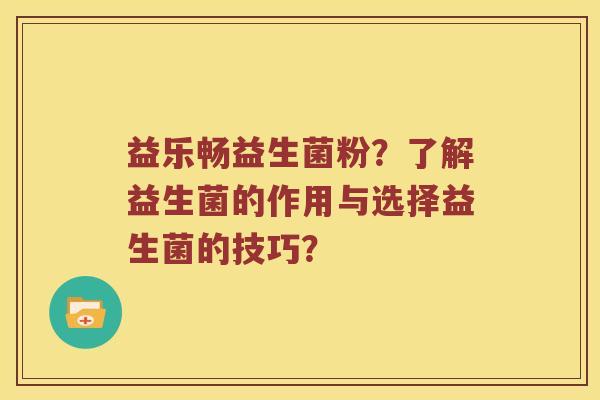 益乐畅益生菌粉？了解益生菌的作用与选择益生菌的技巧？