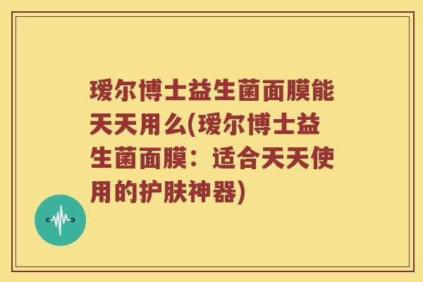 瑷尔博士益生菌面膜能天天用么(瑷尔博士益生菌面膜：适合天天使用的护肤神器)