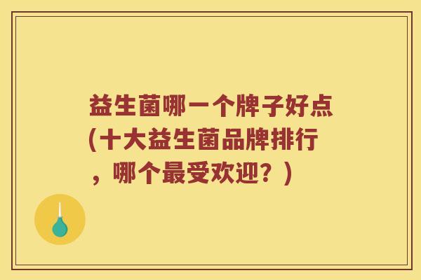 益生菌哪一个牌子好点(十大益生菌品牌排行，哪个最受欢迎？)