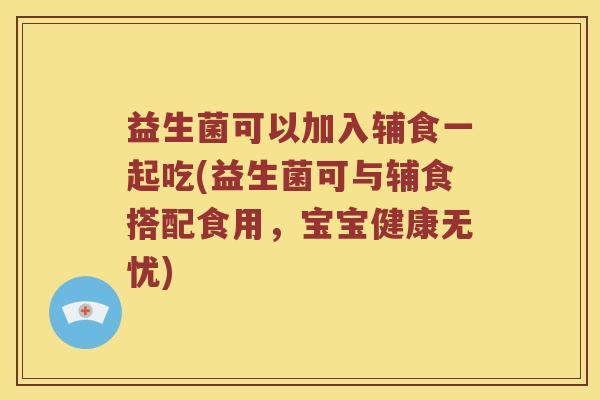 益生菌可以加入辅食一起吃(益生菌可与辅食搭配食用，宝宝健康无忧)