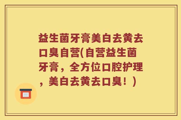 益生菌牙膏美白去黄去口臭自营(自营益生菌牙膏，全方位口腔护理，美白去黄去口臭！)
