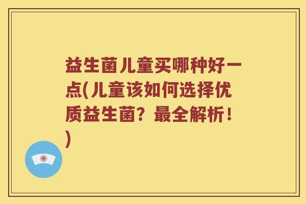 益生菌儿童买哪种好一点(儿童该如何选择优质益生菌？最全解析！)