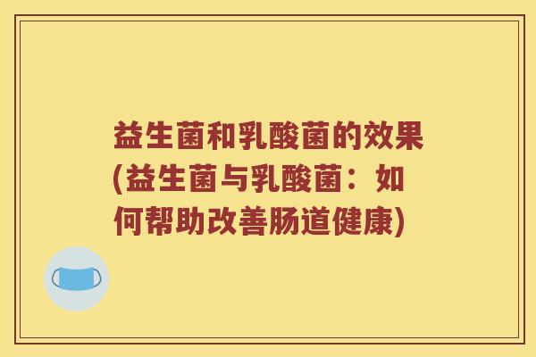 益生菌和乳酸菌的效果(益生菌与乳酸菌：如何帮助改善肠道健康)