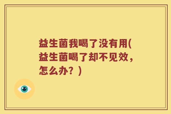 益生菌我喝了没有用(益生菌喝了却不见效，怎么办？)