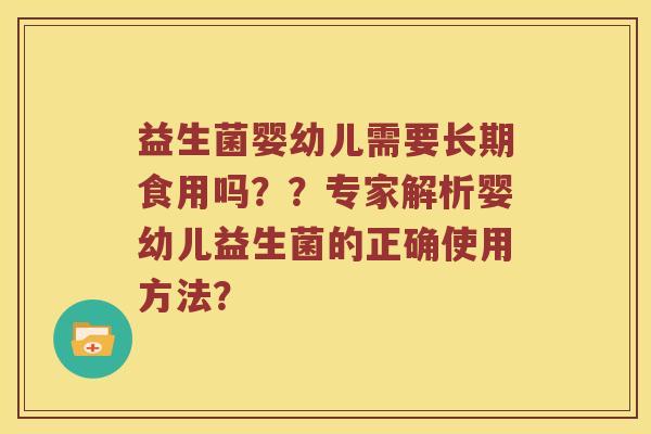 益生菌婴幼儿需要长期食用吗？？专家解析婴幼儿益生菌的正确使用方法？