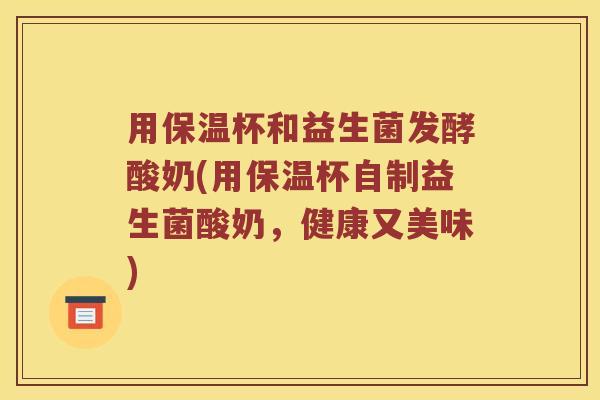 用保温杯和益生菌发酵酸奶(用保温杯自制益生菌酸奶，健康又美味)