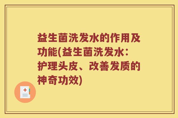 益生菌洗发水的作用及功能(益生菌洗发水:护理头皮、改善发质的神奇功效) 益生菌洗发水的作用及功能(益生菌洗发水:护理头皮、改善发质的神奇功效)