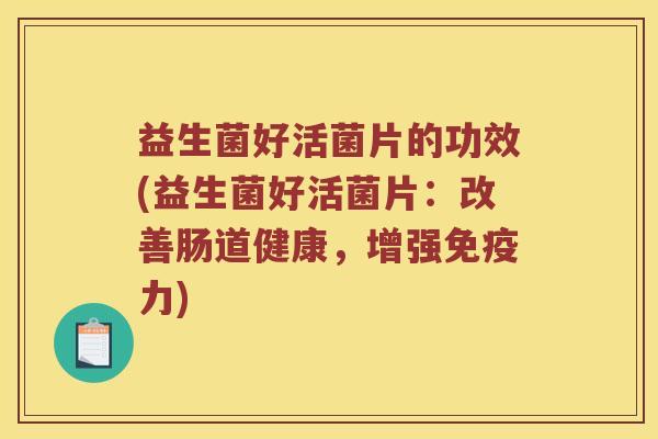 益生菌好活菌片的功效(益生菌好活菌片：改善肠道健康，增强免疫力)