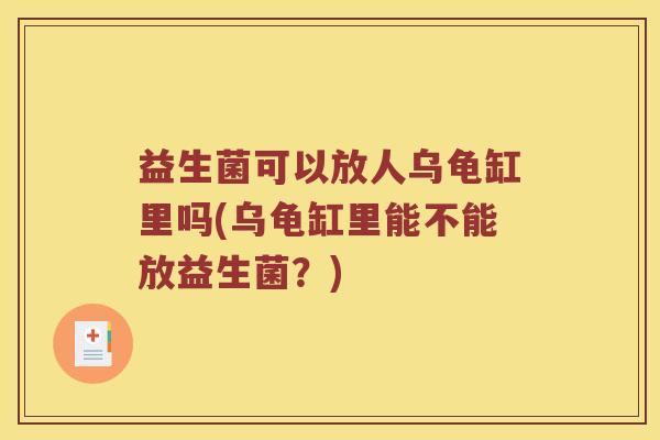 益生菌可以放人乌龟缸里吗(乌龟缸里能不能放益生菌?) 益生菌可以放人乌龟缸里吗(乌龟缸里能不能放益生菌?)