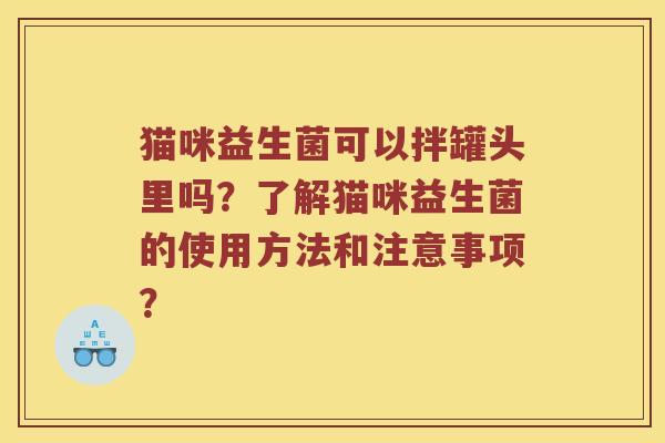 猫咪益生菌可以拌罐头里吗？了解猫咪益生菌的使用方法和注意事项？