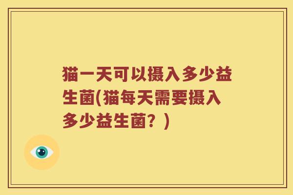 猫一天可以摄入多少益生菌(猫每天需要摄入多少益生菌？)