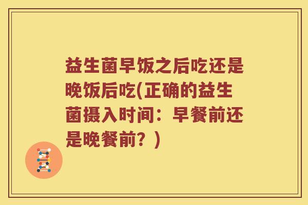 益生菌早饭之后吃还是晚饭后吃(正确的益生菌摄入时间：早餐前还是晚餐前？)