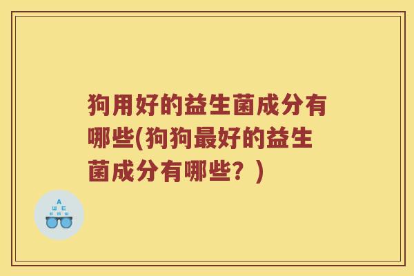 狗用好的益生菌成分有哪些(狗狗最好的益生菌成分有哪些？)