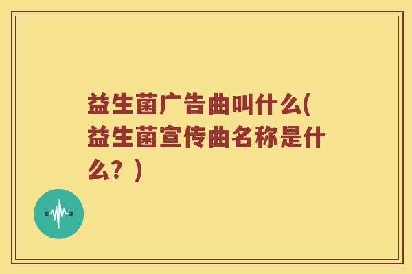 益生菌广告曲叫什么(益生菌宣传曲名称是什么？)