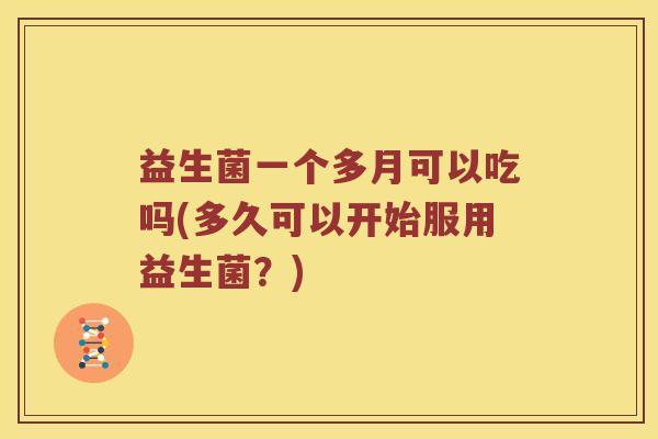 益生菌一个多月可以吃吗(多久可以开始服用益生菌？)