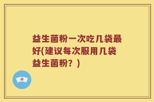 益生菌粉一次吃几袋最好(建议每次服用几袋益生菌粉？)