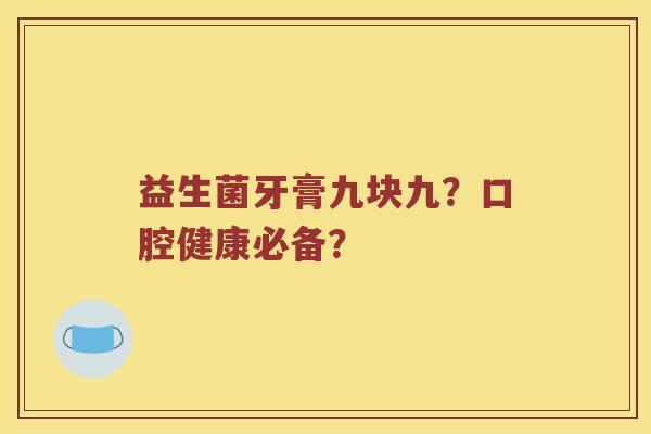 益生菌牙膏九块九？口腔健康必备？