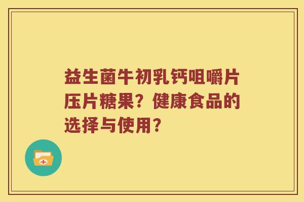 益生菌牛初乳钙咀嚼片压片糖果？健康食品的选择与使用？