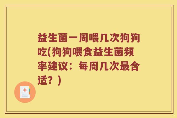 益生菌一周喂几次狗狗吃(狗狗喂食益生菌频率建议:每周几次合适?) 益生菌一周喂几次狗狗吃(狗狗喂食益生菌频率建议:每周几次合适?)