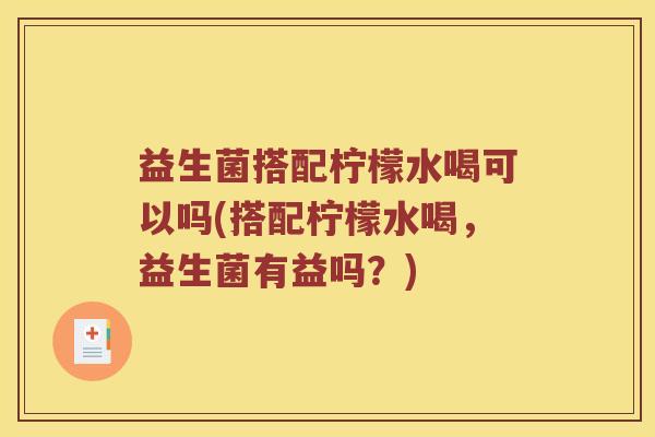 益生菌搭配柠檬水喝可以吗(搭配柠檬水喝,益生菌有益吗?) 益生菌搭配柠檬水喝可以吗(搭配柠檬水喝,益生菌有益吗?)