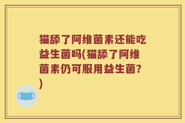 猫舔了阿维菌素还能吃益生菌吗(猫舔了阿维菌素仍可服用益生菌？)