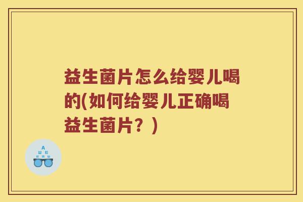 益生菌片怎么给婴儿喝的(如何给婴儿正确喝益生菌片？)