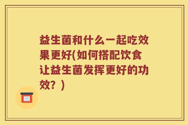 益生菌和什么一起吃效果更好(如何搭配饮食让益生菌发挥更好的功效？)