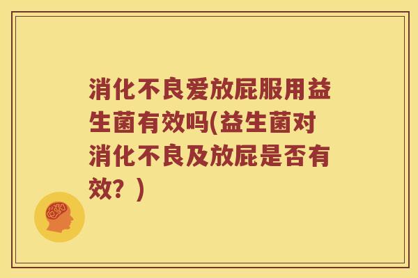 消化不良爱放屁服用益生菌有效吗(益生菌对消化不良及放屁是否有效？)