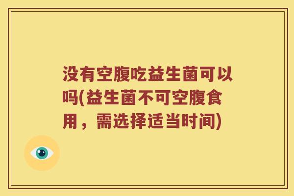 没有空腹吃益生菌可以吗(益生菌不可空腹食用，需选择适当时间)