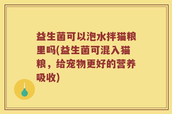 益生菌可以泡水拌猫粮里吗(益生菌可混入猫粮，给宠物更好的营养吸收)