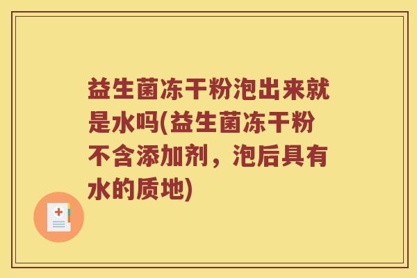 益生菌冻干粉泡出来就是水吗(益生菌冻干粉不含添加剂，泡后具有水的质地)