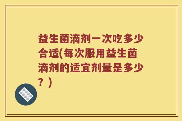 益生菌滴剂一次吃多少合适(每次服用益生菌滴剂的适宜剂量是多少？)