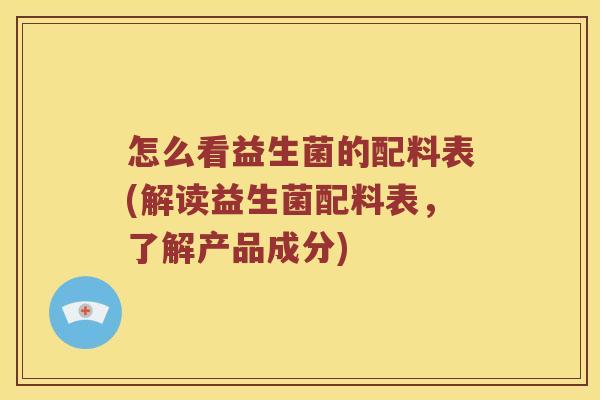 怎么看益生菌的配料表(解读益生菌配料表,了解产品成分) 怎么看益生菌的配料表(解读益生菌配料表,了解产品成分)