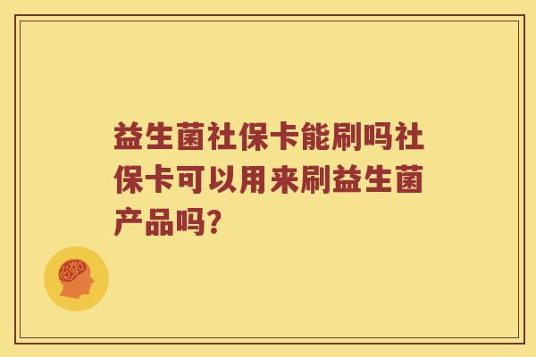 益生菌社保卡能刷吗社保卡可以用来刷益生菌产品吗？