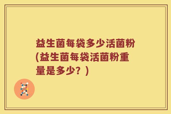 益生菌每袋多少活菌粉(益生菌每袋活菌粉重量是多少？)